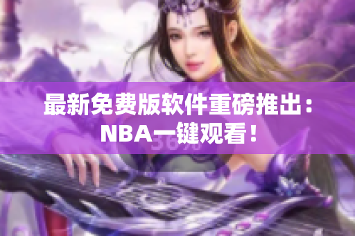 最新免费版软件重磅推出：NBA一键观看！