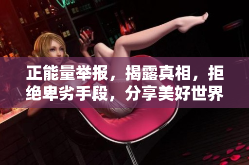 正能量举报，揭露真相，拒绝卑劣手段，分享美好世界！