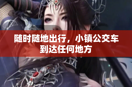 随时随地出行，小镇公交车到达任何地方