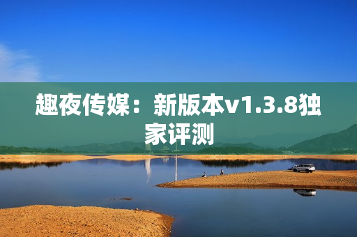 趣夜传媒：新版本v1.3.8独家评测