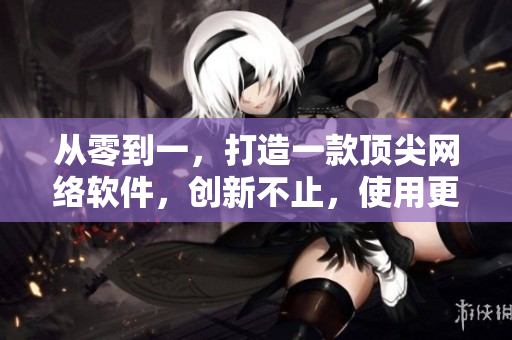 从零到一，打造一款顶尖网络软件，创新不止，使用更便捷