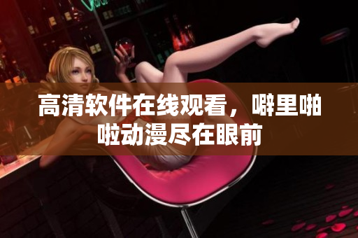 高清软件在线观看，噼里啪啦动漫尽在眼前
