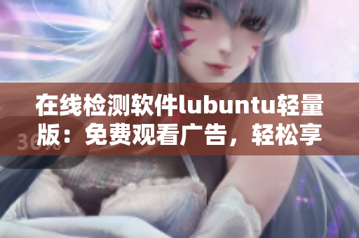 在线检测软件lubuntu轻量版：免费观看广告，轻松享受高效体验
