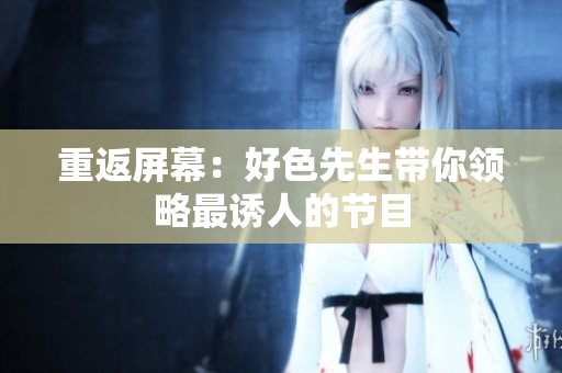 重返屏幕：好色先生带你领略最诱人的节目
