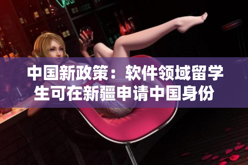 中国新政策：软件领域留学生可在新疆申请中国身份