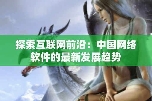 探索互联网前沿：中国网络软件的最新发展趋势