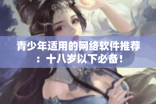 青少年适用的网络软件推荐：十八岁以下必备！