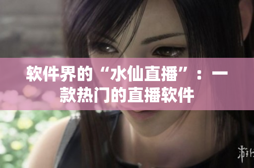 软件界的“水仙直播”：一款热门的直播软件