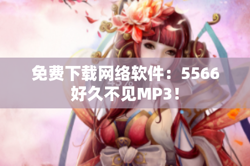 免费下载网络软件：5566好久不见MP3！