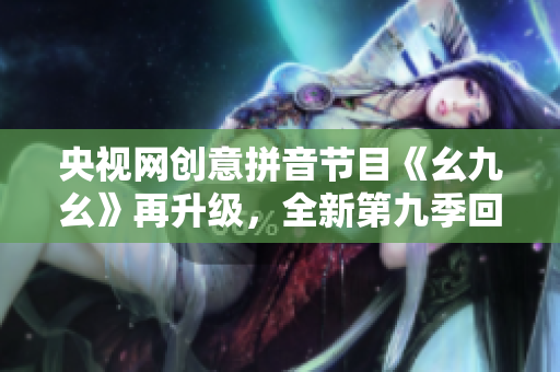 央视网创意拼音节目《幺九幺》再升级，全新第九季回归！