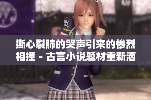 撕心裂肺的哭声引来的惨烈相撞 – 古言小说题材重新洒墨