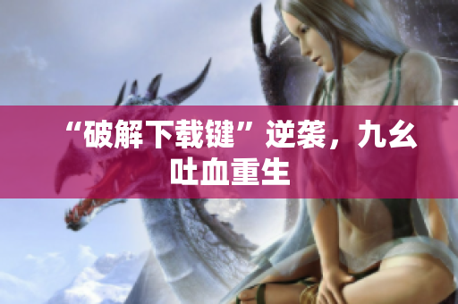 “破解下载键”逆袭，九幺吐血重生