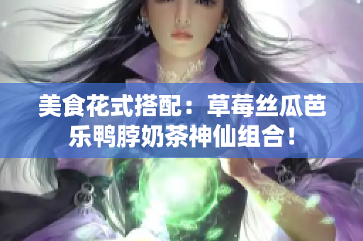 美食花式搭配：草莓丝瓜芭乐鸭脖奶茶神仙组合！