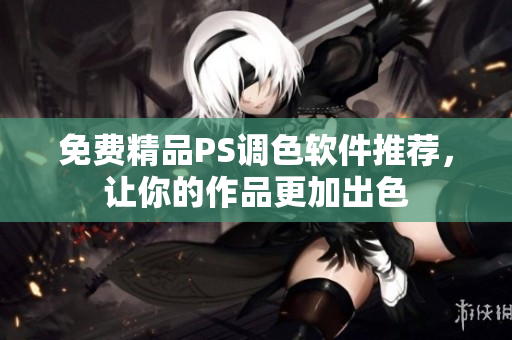 免费精品PS调色软件推荐，让你的作品更加出色