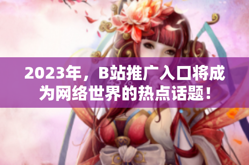 2023年，B站推广入口将成为网络世界的热点话题！