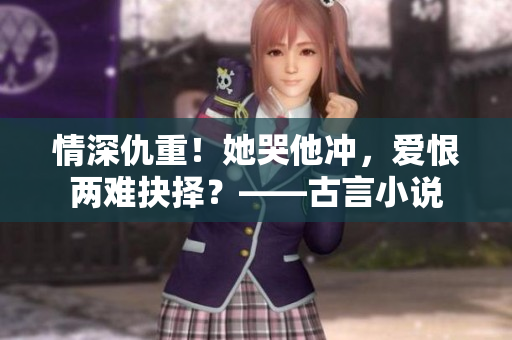 情深仇重！她哭他冲，爱恨两难抉择？——古言小说
