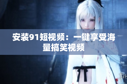 安装9 1短视频：一键享受海量搞笑视频
