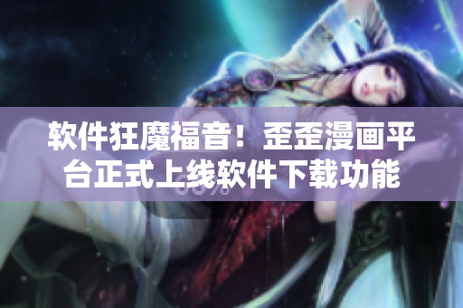 软件狂魔福音！歪歪漫画平台正式上线软件下载功能