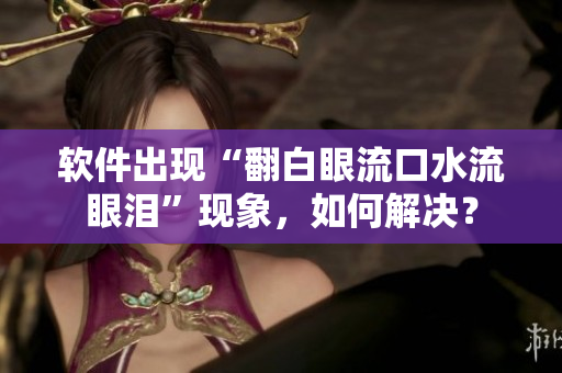 软件出现“翻白眼流口水流眼泪”现象，如何解决？