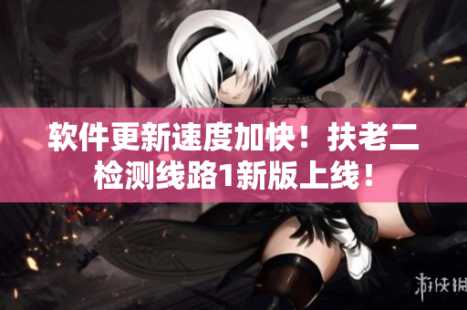 软件更新速度加快！扶老二检测线路1新版上线！