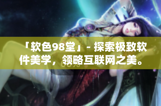 「软色98堂」- 探索极致软件美学，领略互联网之美。