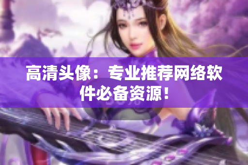 高清头像：专业推荐网络软件必备资源！