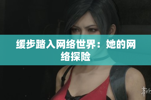 缓步踏入网络世界：她的网络探险