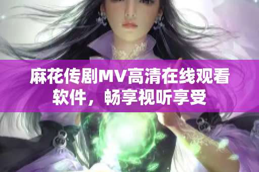 麻花传剧MV高清在线观看软件，畅享视听享受
