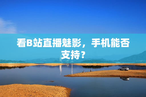 看B站直播魅影，手机能否支持？