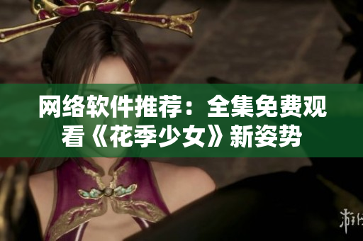 网络软件推荐：全集免费观看《花季少女》新姿势