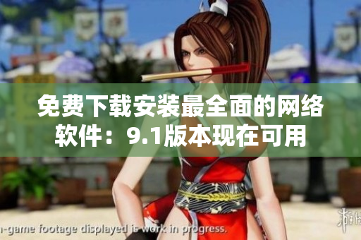 免费下载安装最全面的网络软件：9.1版本现在可用
