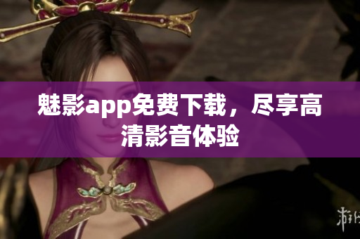 魅影app免费下载，尽享高清影音体验