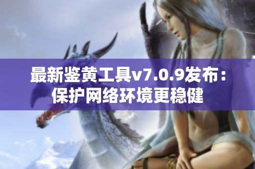 最新鉴黄工具v7.0.9发布：保护网络环境更稳健