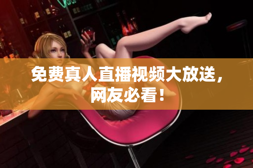 免费真人直播视频大放送，网友必看！