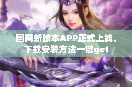国网新版本APP正式上线，下载安装方法一键get