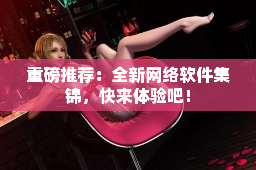 重磅推荐：全新网络软件集锦，快来体验吧！