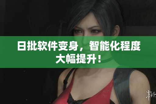 日批软件变身，智能化程度大幅提升！