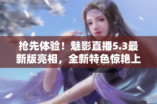 抢先体验！魅影直播5.3最新版亮相，全新特色惊艳上线