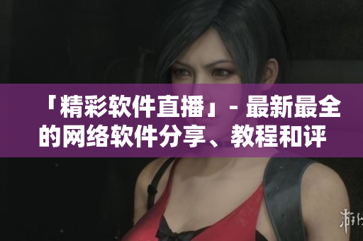 「精彩软件直播」- 最新最全的网络软件分享、教程和评测