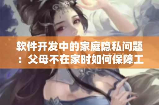 软件开发中的家庭隐私问题：父母不在家时如何保障工作安全？