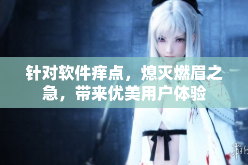 针对软件痒点，熄灭燃眉之急，带来优美用户体验