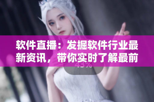 软件直播：发掘软件行业最新资讯，带你实时了解最前沿趋势