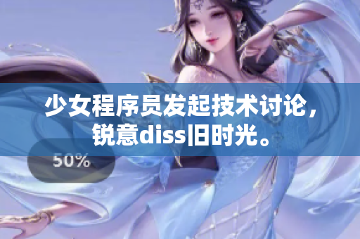 少女程序员发起技术讨论，锐意diss旧时光。