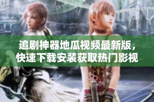 追剧神器地瓜视频最新版，快速下载安装获取热门影视资源
