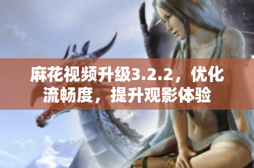 麻花视频升级3.2.2，优化流畅度，提升观影体验