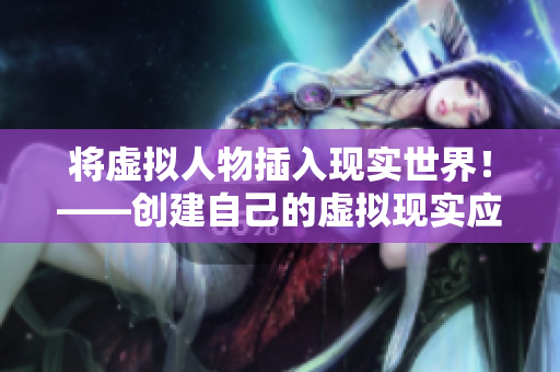 将虚拟人物插入现实世界！——创建自己的虚拟现实应用软件