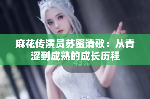 麻花传演员苏蜜清歌：从青涩到成熟的成长历程
