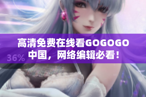 高清免费在线看GOGOGO中国，网络编辑必看！