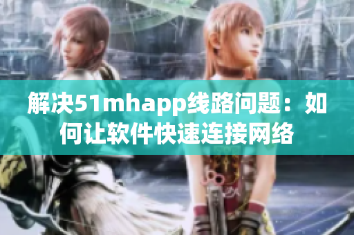 解决51mhapp线路问题：如何让软件快速连接网络