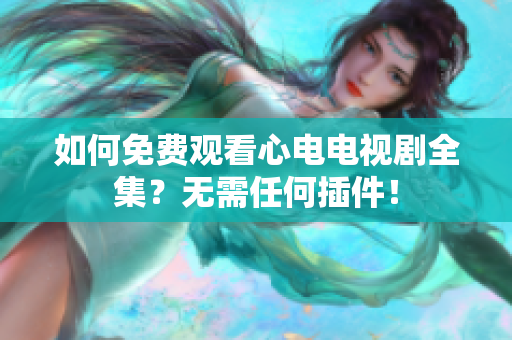 如何免费观看心电电视剧全集？无需任何插件！